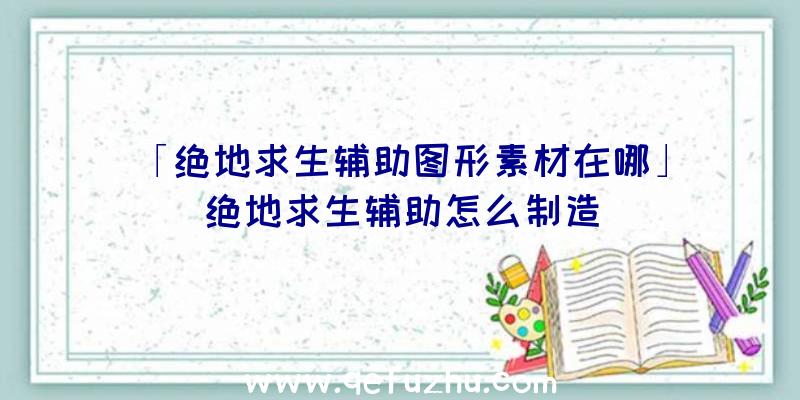 「绝地求生辅助图形素材在哪」|绝地求生辅助怎么制造